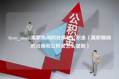 大悟离职期间的社保和公积金（离职期间的社保和公积金怎么提取）