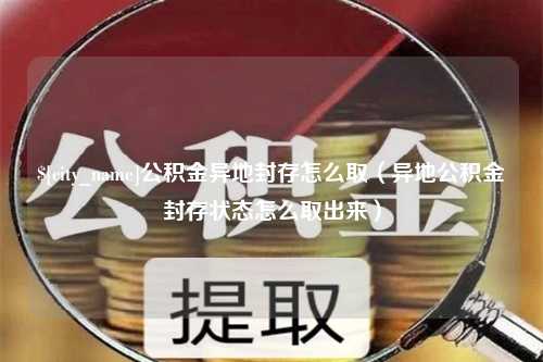 大悟公积金异地封存怎么取（异地公积金封存状态怎么取出来）