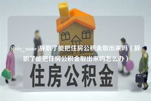 大悟辞职了能把住房公积金取出来吗（辞职了能把住房公积金取出来吗怎么办）