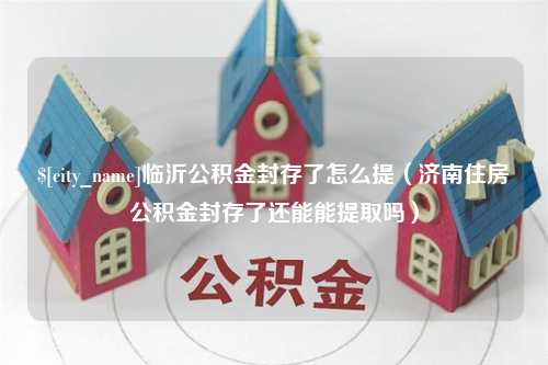 大悟临沂公积金封存了怎么提（济南住房公积金封存了还能能提取吗）