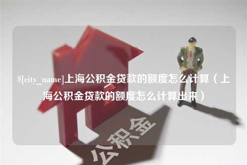 大悟上海公积金贷款的额度怎么计算（上海公积金贷款的额度怎么计算出来）